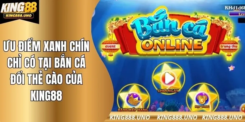 Ưu điểm xanh chín chỉ có tại bắn cá đổi thẻ cào của king88